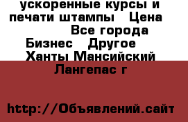 ускоренные курсы и печати,штампы › Цена ­ 3 000 - Все города Бизнес » Другое   . Ханты-Мансийский,Лангепас г.